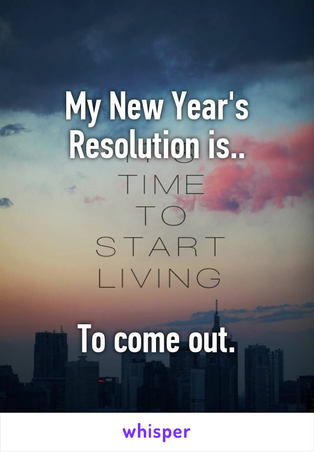 My New Year's Resolution is..




To come out.