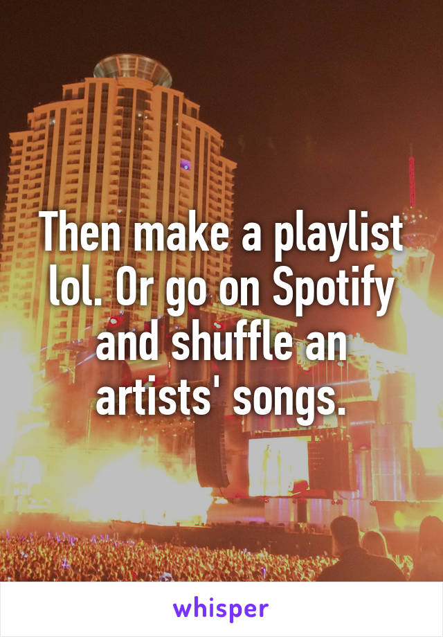 Then make a playlist lol. Or go on Spotify and shuffle an artists' songs.