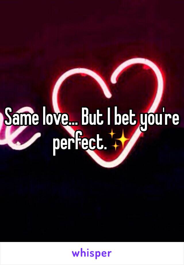 Same love... But I bet you're perfect.✨