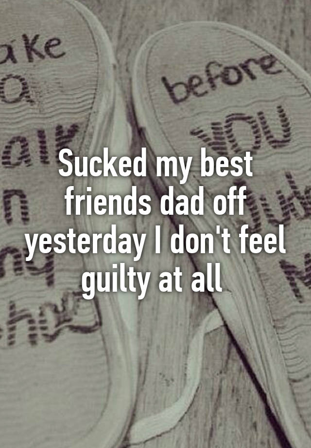 Sucked My Best Friends Dad Off Yesterday I Dont Feel Guilty At All 
