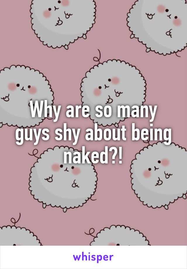 Why are so many guys shy about being naked?!