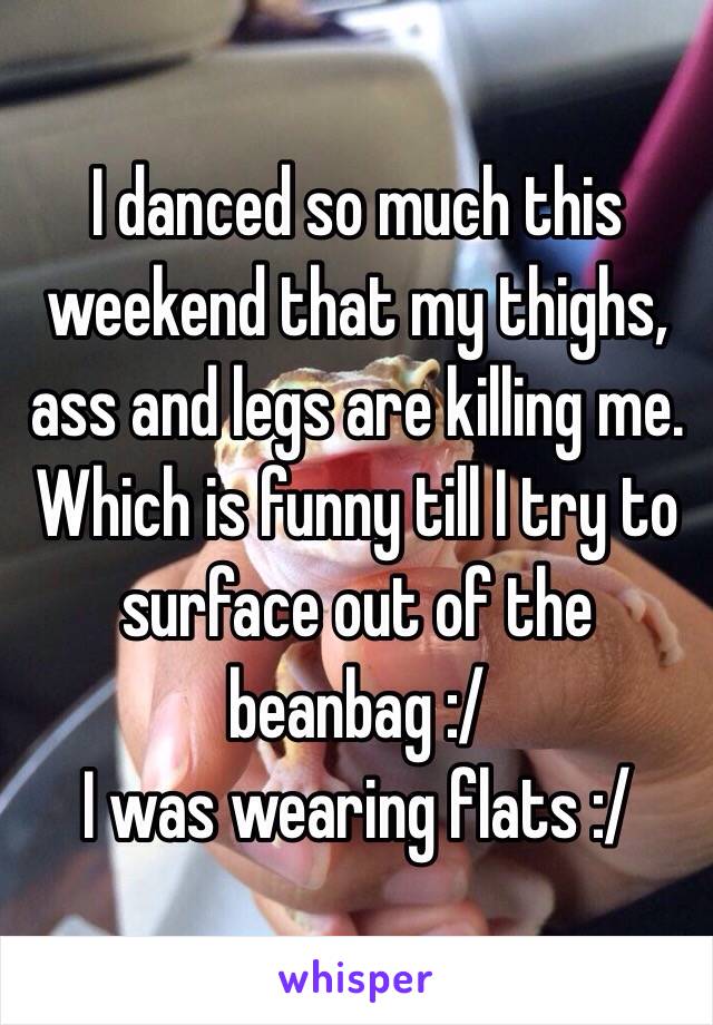 I danced so much this weekend that my thighs, ass and legs are killing me. Which is funny till I try to surface out of the beanbag :/
I was wearing flats :/