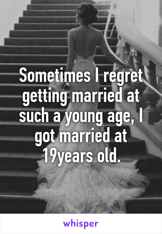 Sometimes I regret getting married at such a young age, I got married at 19years old.
