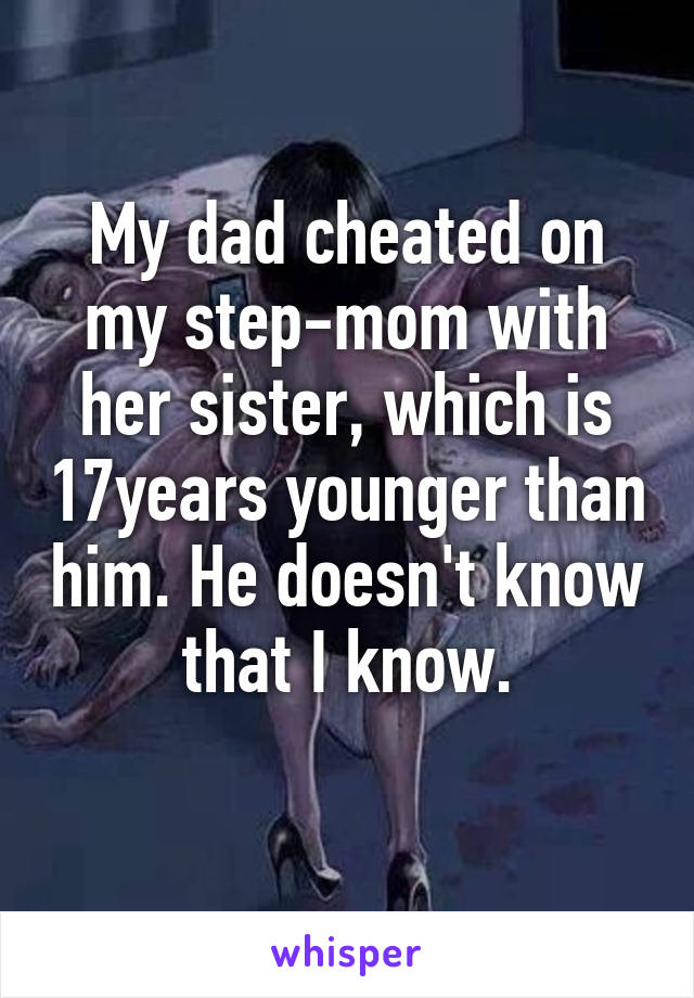 My dad cheated on my step-mom with her sister, which is 17years younger than him. He doesn't know that I know.
