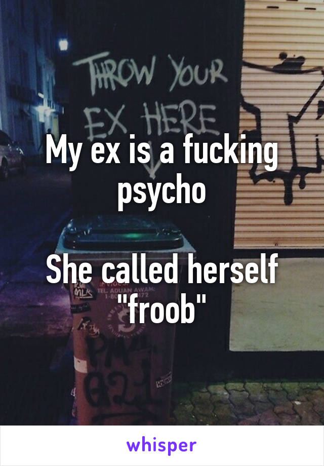 My ex is a fucking psycho

She called herself "froob"