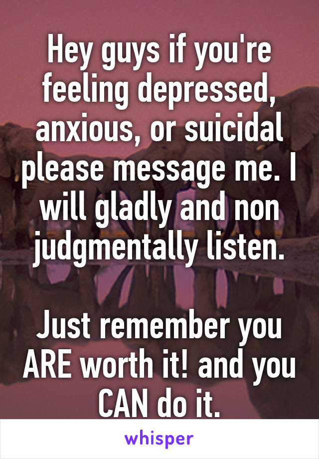 Hey guys if you're feeling depressed, anxious, or suicidal please message me. I will gladly and non judgmentally listen.

Just remember you ARE worth it! and you CAN do it.