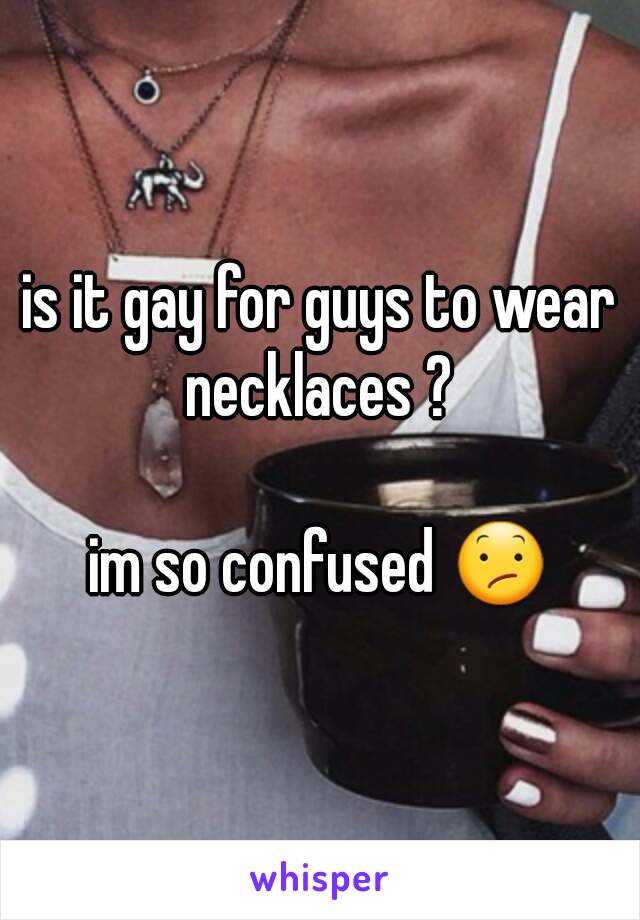 is it gay for guys to wear necklaces ? 

im so confused 😕