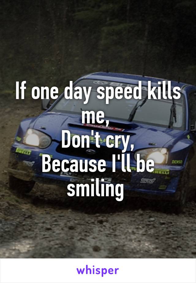 If one day speed kills me, 
Don't cry,
Because I'll be smiling 