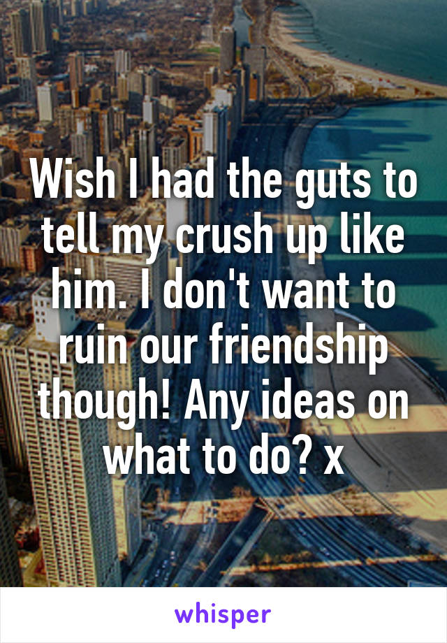 Wish I had the guts to tell my crush up like him. I don't want to ruin our friendship though! Any ideas on what to do? x