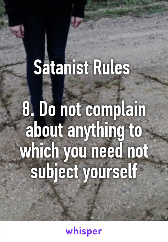 Satanist Rules 

8. Do not complain about anything to which you need not subject yourself