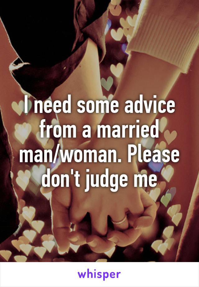 I need some advice from a married man/woman. Please don't judge me