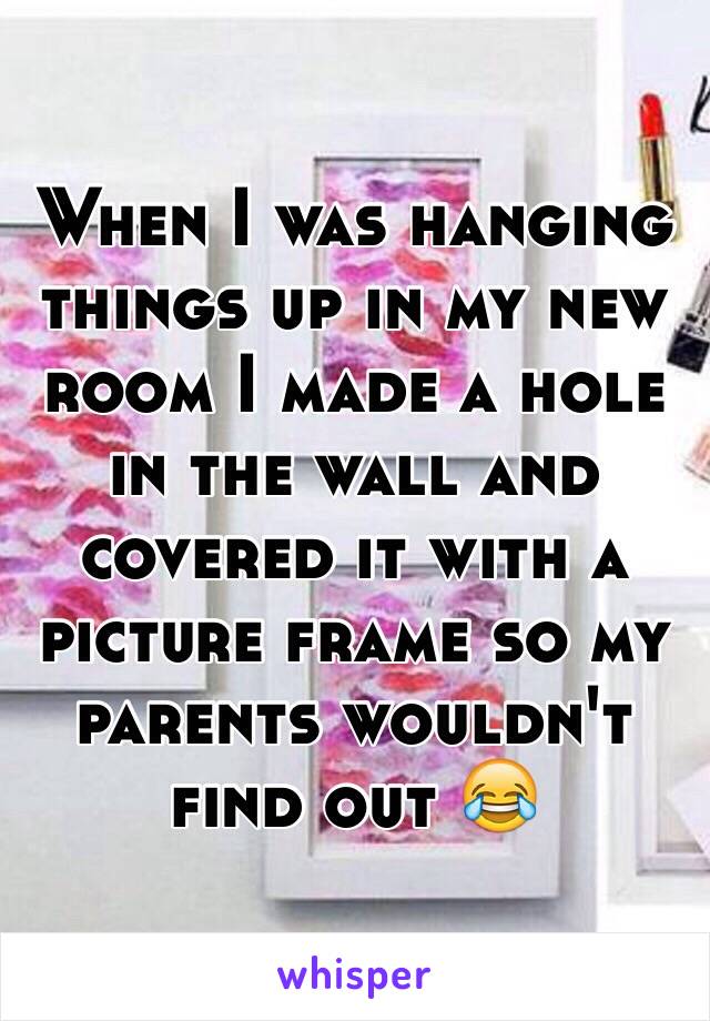 When I was hanging things up in my new room I made a hole in the wall and covered it with a picture frame so my parents wouldn't find out 😂