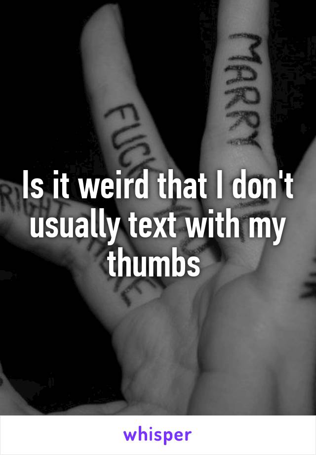 Is it weird that I don't usually text with my thumbs 