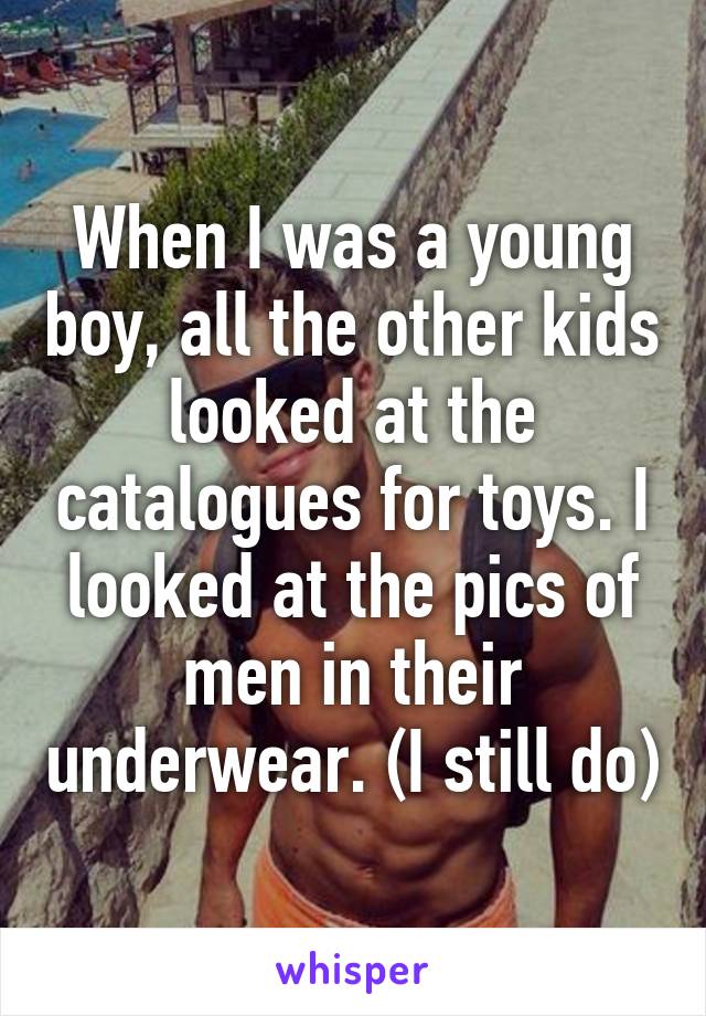 When I was a young boy, all the other kids looked at the catalogues for toys. I looked at the pics of men in their underwear. (I still do)
