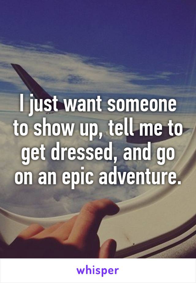 I just want someone to show up, tell me to get dressed, and go on an epic adventure.