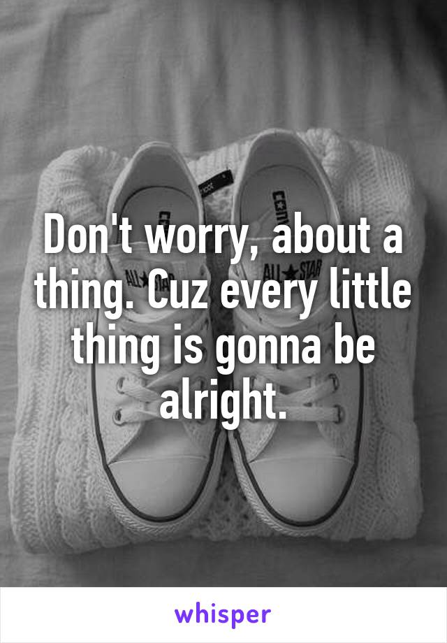Don't worry, about a thing. Cuz every little thing is gonna be alright.