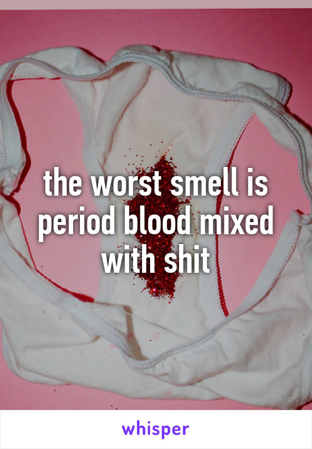 the worst smell is period blood mixed with shit