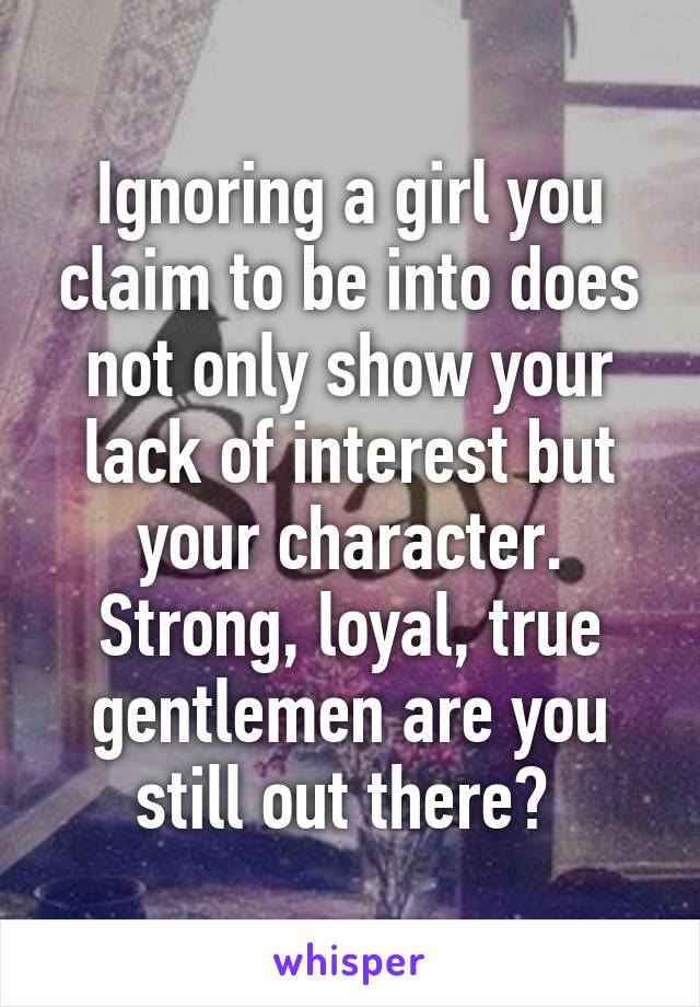 Ignoring a girl you claim to be into does not only show your lack of interest but your character. Strong, loyal, true gentlemen are you still out there? 