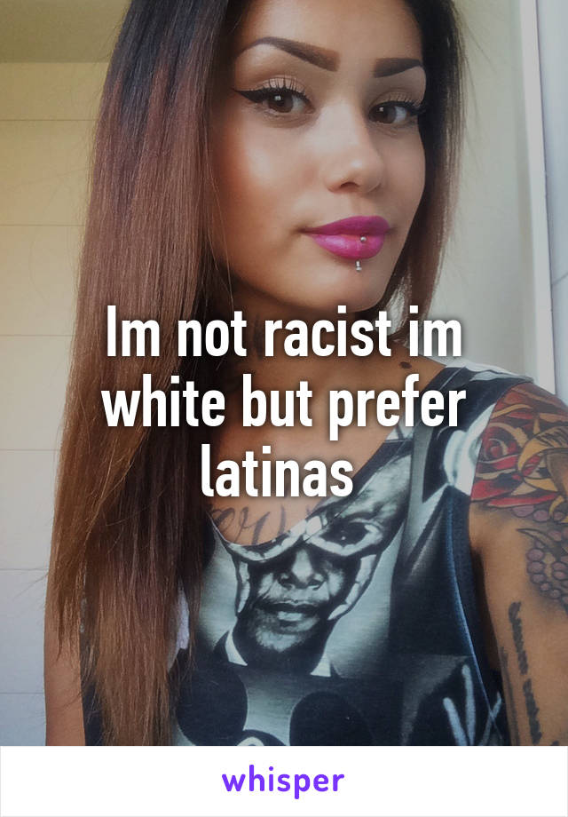 Im not racist im white but prefer latinas 