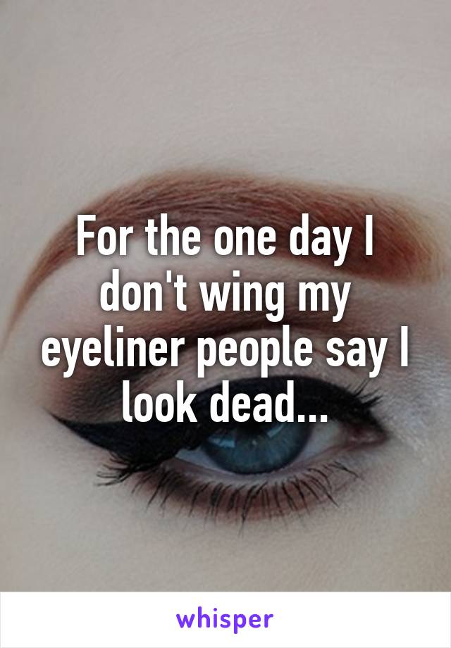 For the one day I don't wing my eyeliner people say I look dead...