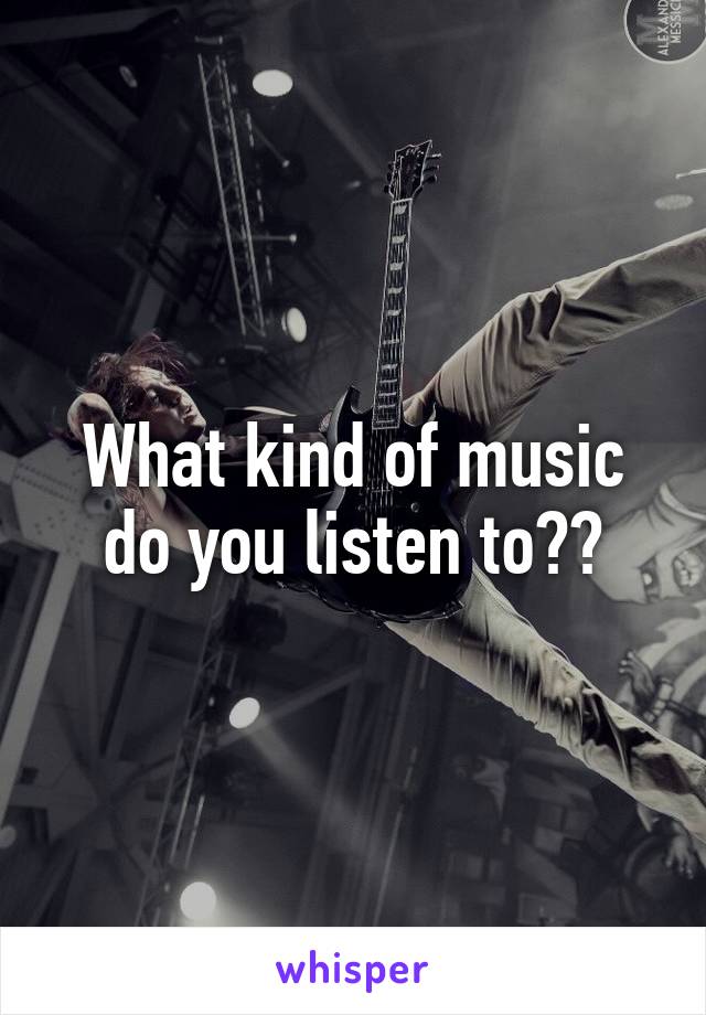 What kind of music do you listen to??
