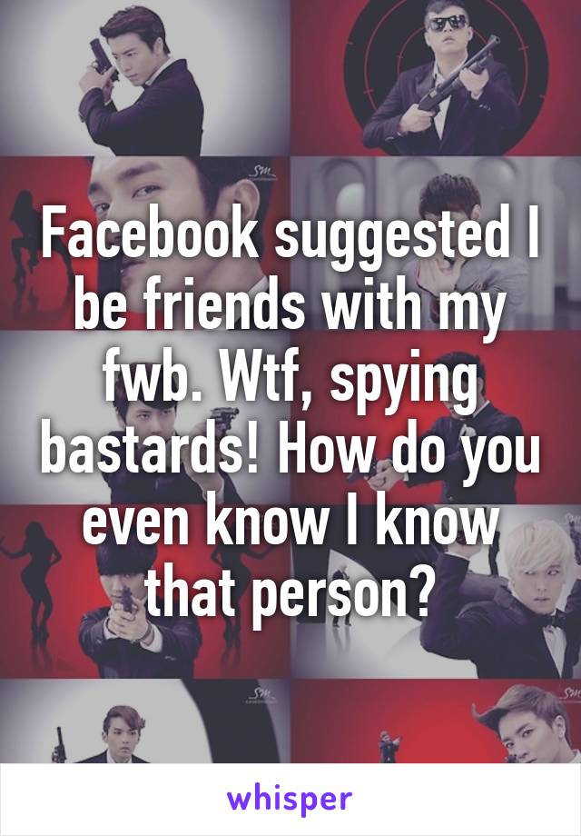 Facebook suggested I be friends with my fwb. Wtf, spying bastards! How do you even know I know that person?