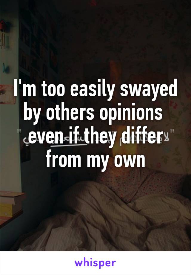 I'm too easily swayed by others opinions 
even if they differ from my own
