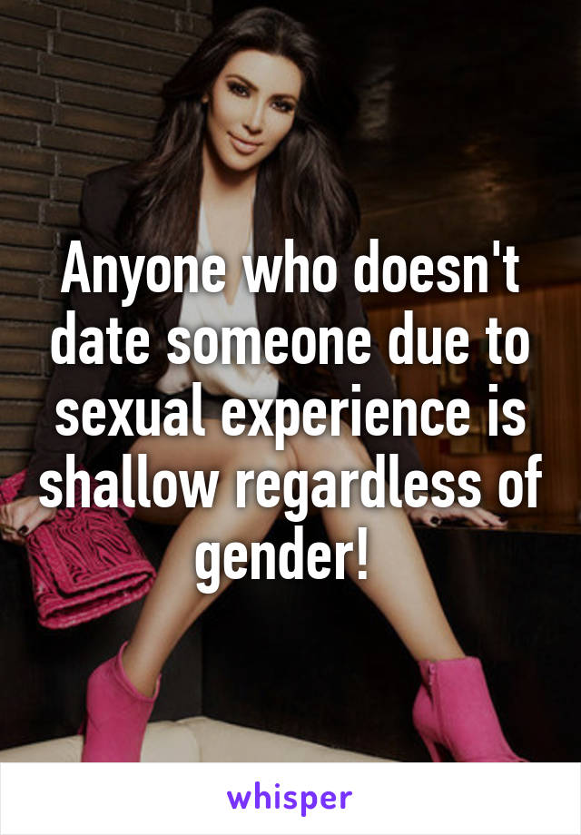 Anyone who doesn't date someone due to sexual experience is shallow regardless of gender! 