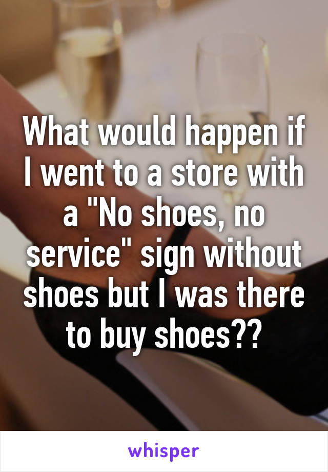 What would happen if I went to a store with a "No shoes, no service" sign without shoes but I was there to buy shoes??