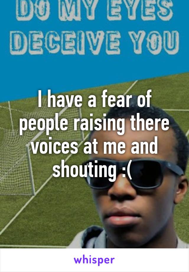 I have a fear of people raising there voices at me and shouting :( 