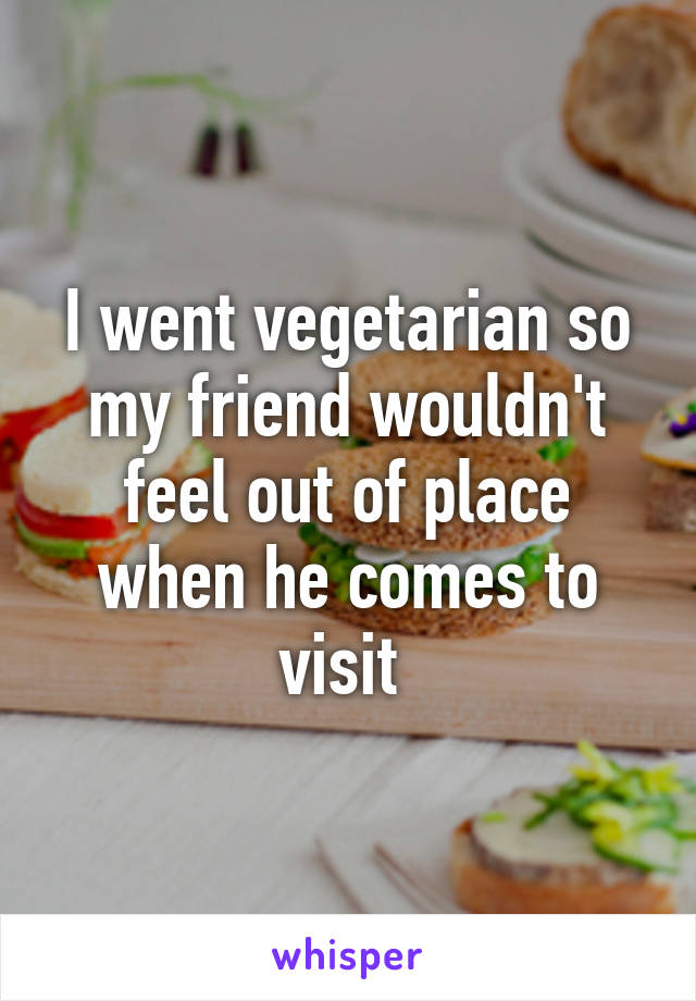 I went vegetarian so my friend wouldn't feel out of place when he comes to visit 