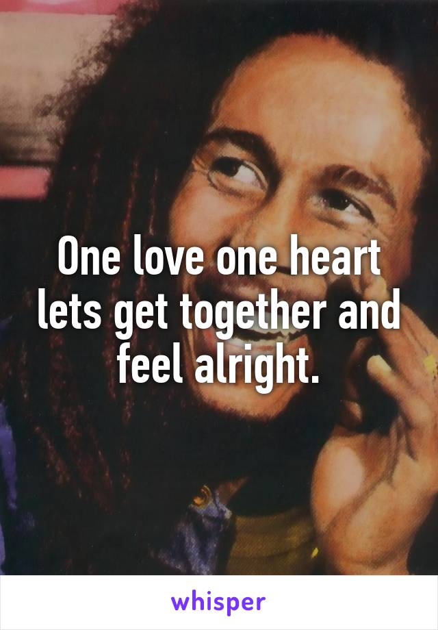 One love one heart lets get together and feel alright.