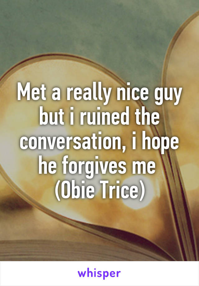Met a really nice guy but i ruined the conversation, i hope he forgives me 
(Obie Trice)