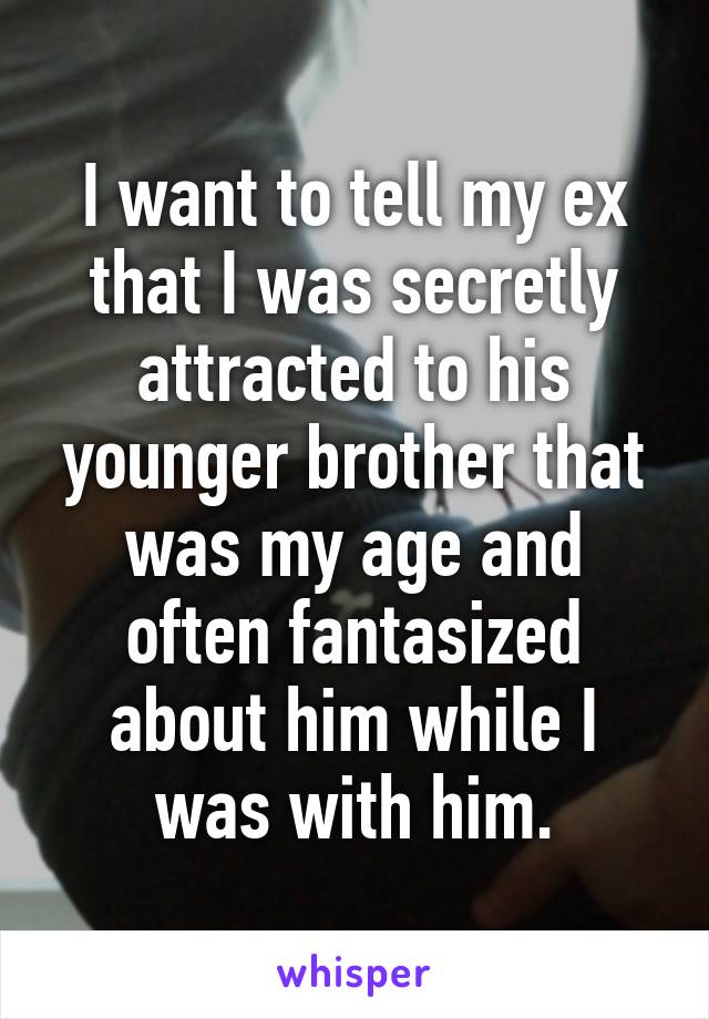 I want to tell my ex that I was secretly attracted to his younger brother that was my age and often fantasized about him while I was with him.