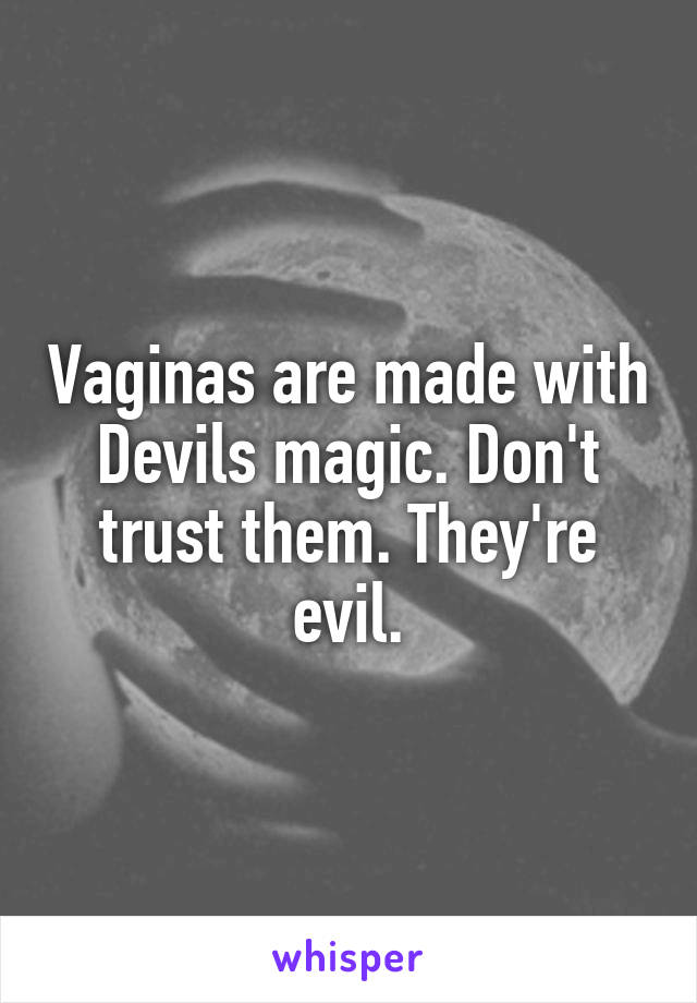 Vaginas are made with Devils magic. Don't trust them. They're evil.
