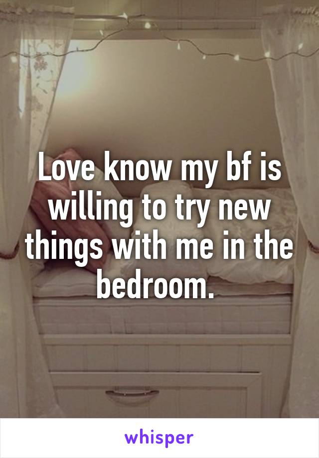 Love know my bf is willing to try new things with me in the bedroom. 