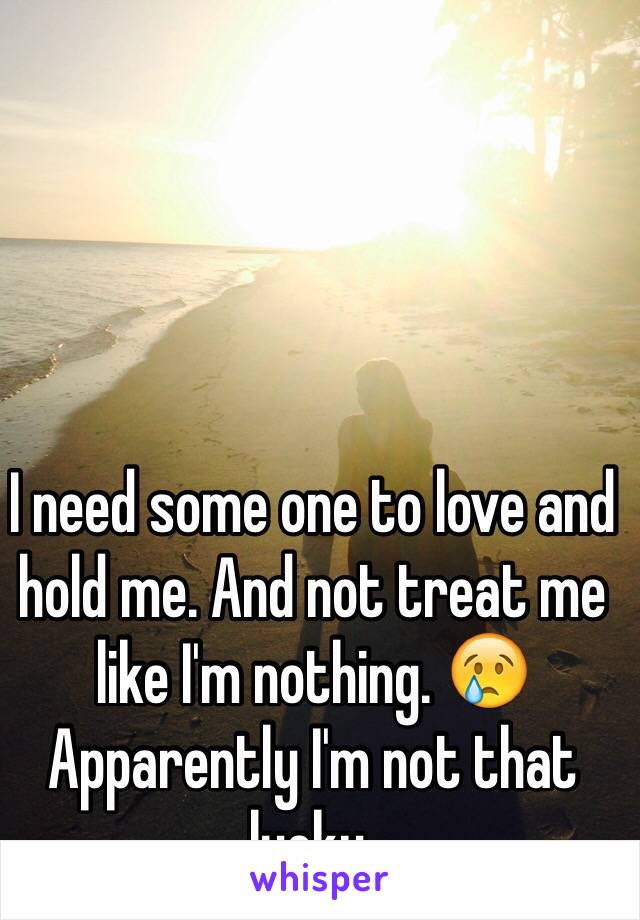 I need some one to love and hold me. And not treat me like I'm nothing. 😢 Apparently I'm not that lucky. 