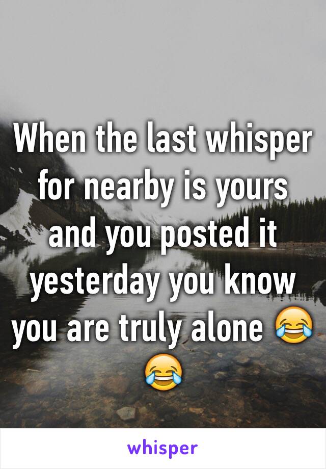 When the last whisper for nearby is yours and you posted it yesterday you know you are truly alone 😂😂