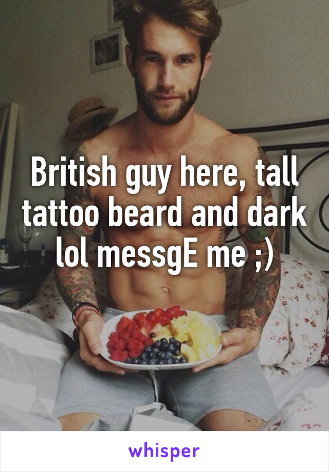 British guy here, tall tattoo beard and dark lol messgE me ;)

