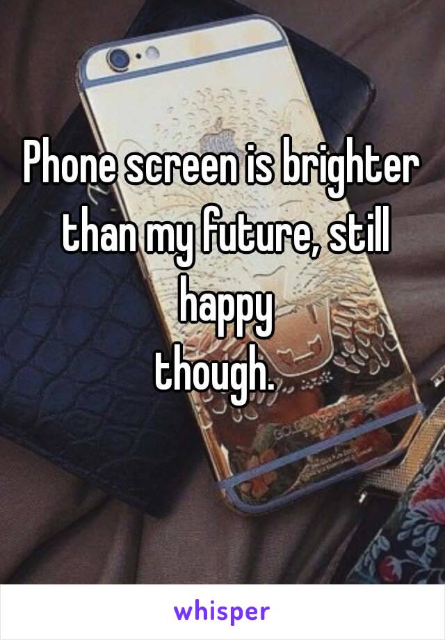 Phone screen is brighter than my future, still happy though.😆