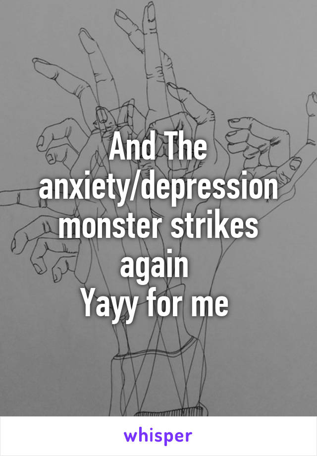 And The anxiety/depression monster strikes again 
Yayy for me 