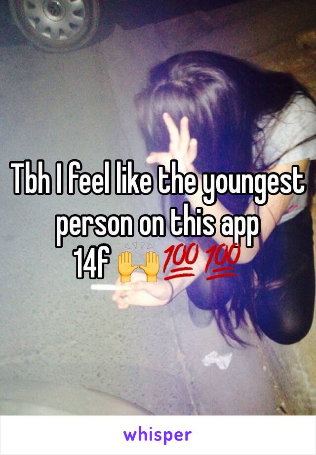 Tbh I feel like the youngest person on this app 
14f ðŸ™ŒðŸ’¯ðŸ’¯