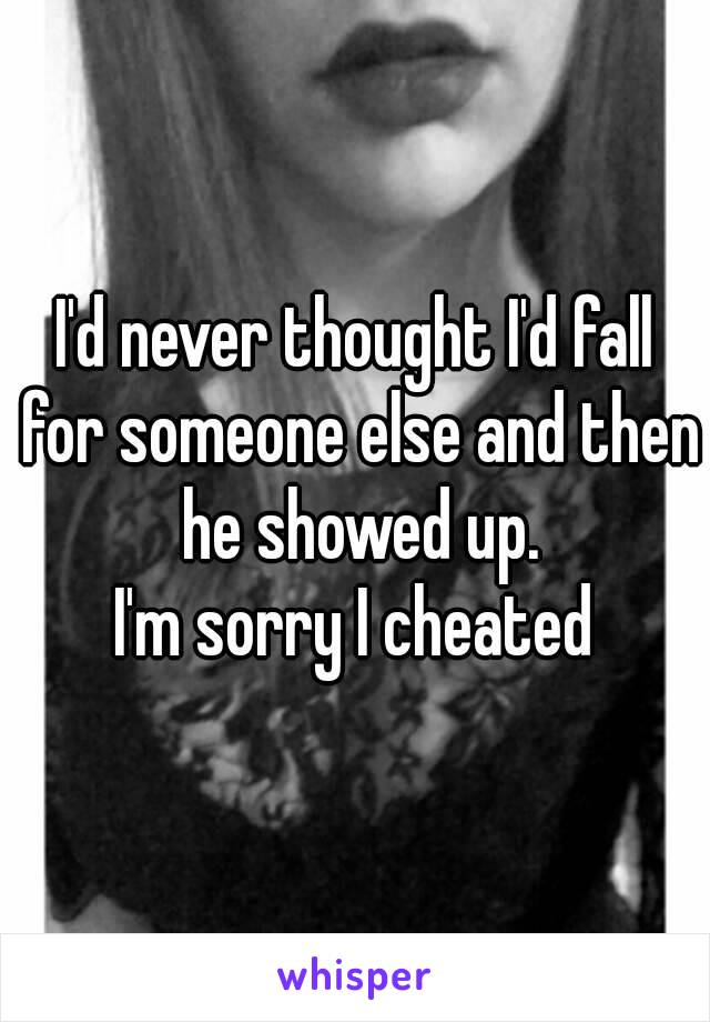 I'd never thought I'd fall for someone else and then he showed up.
I'm sorry I cheated