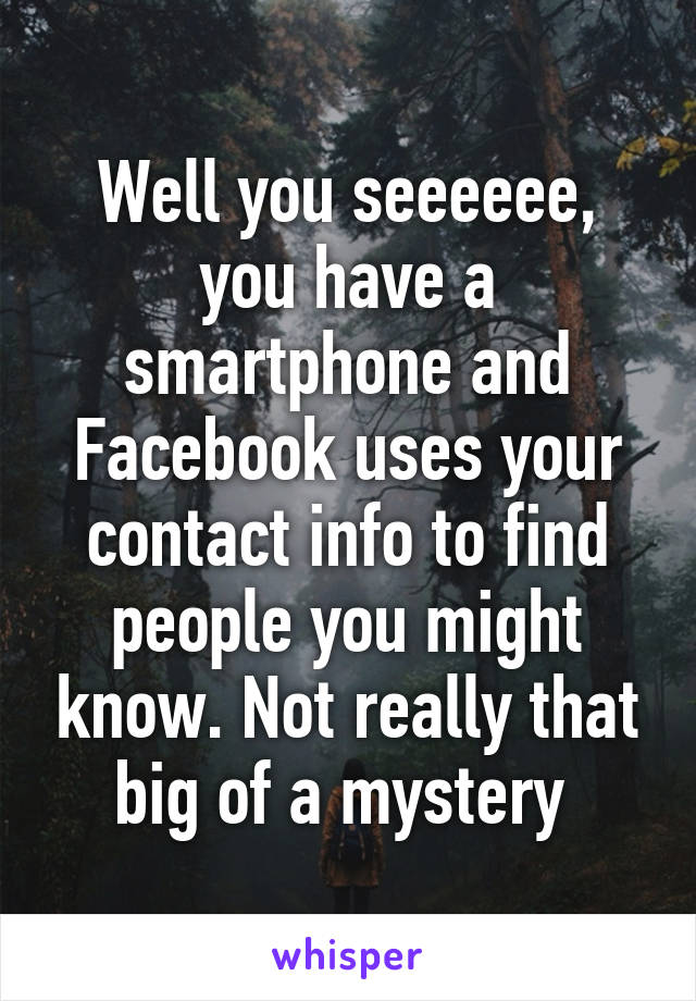 Well you seeeeee, you have a smartphone and Facebook uses your contact info to find people you might know. Not really that big of a mystery 