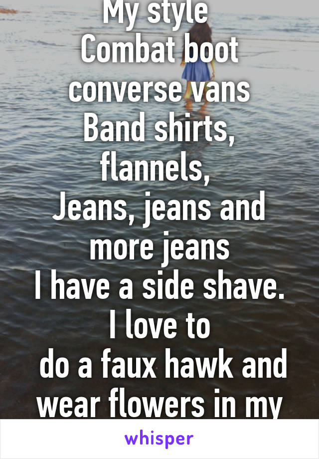 My style 
Combat boot converse vans
Band shirts, flannels, 
Jeans, jeans and more jeans
I have a side shave. I love to
 do a faux hawk and wear flowers in my hair. 