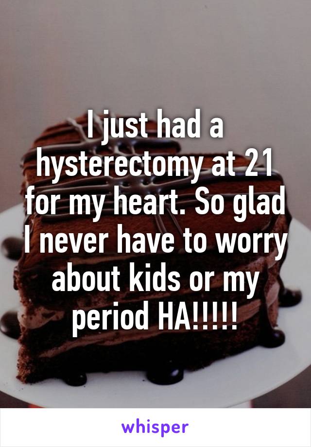I just had a hysterectomy at 21 for my heart. So glad I never have to worry about kids or my period HA!!!!!