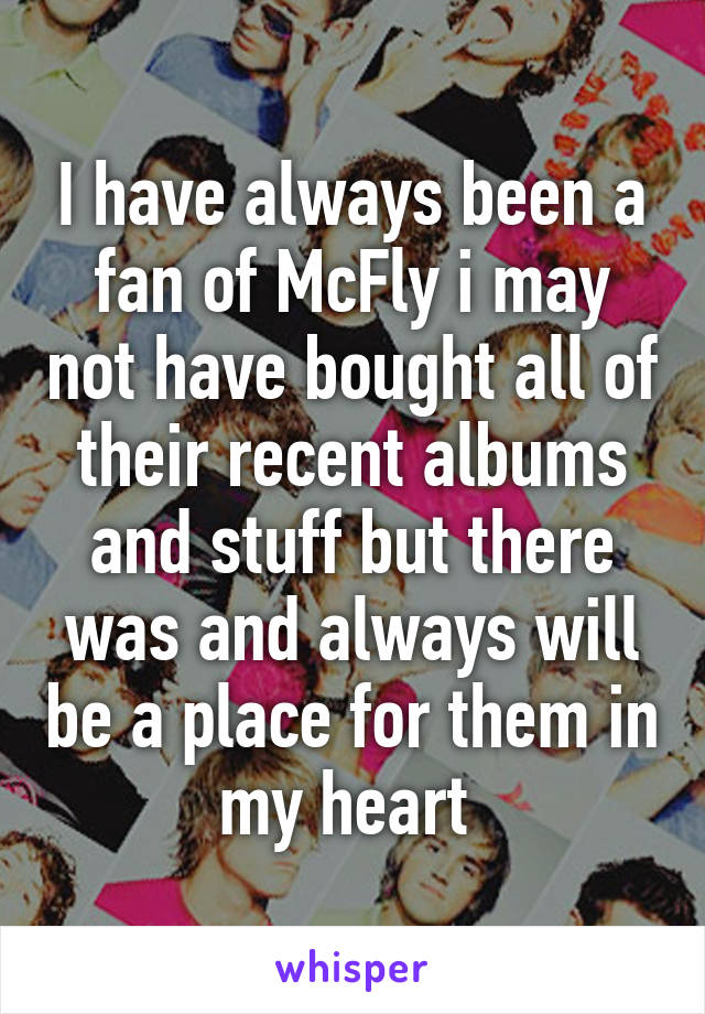 I have always been a fan of McFly i may not have bought all of their recent albums and stuff but there was and always will be a place for them in my heart 