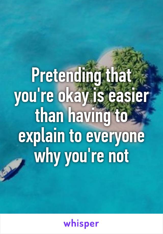 Pretending that you're okay is easier than having to explain to everyone why you're not