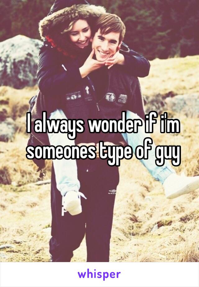 I always wonder if i'm someones type of guy