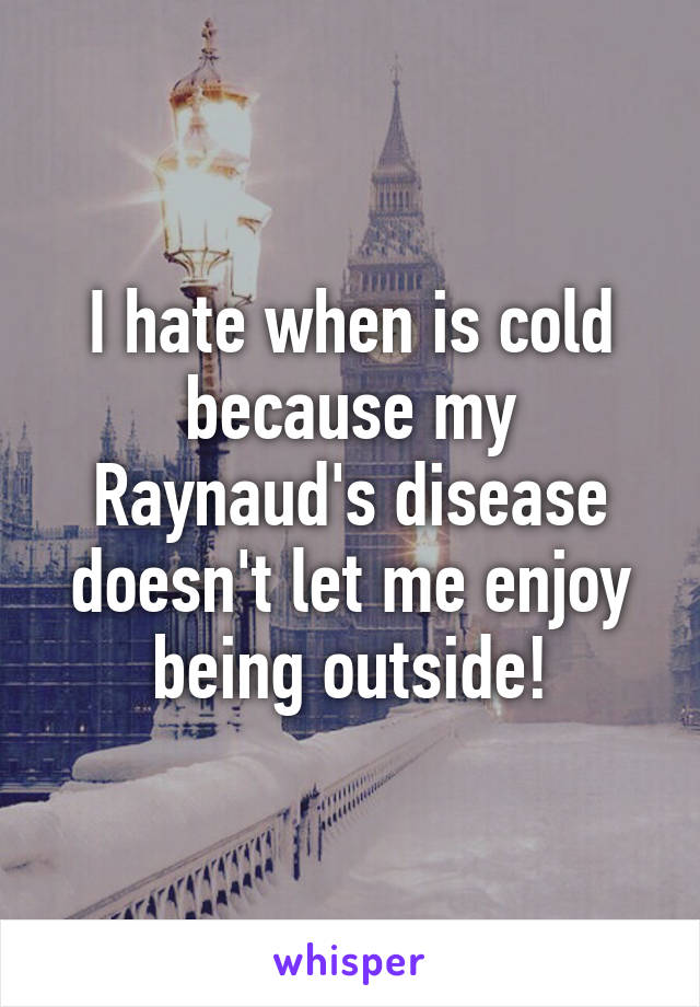 I hate when is cold because my Raynaud's disease doesn't let me enjoy being outside!
